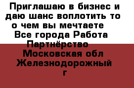 Приглашаю в бизнес и даю шанс воплотить то, о чем вы мечтаете!  - Все города Работа » Партнёрство   . Московская обл.,Железнодорожный г.